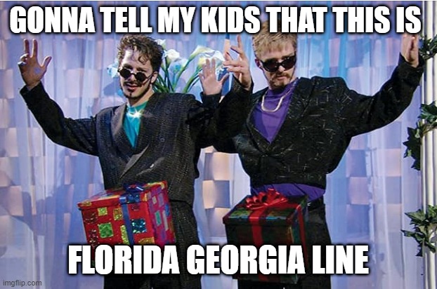 GONNA TELL MY KIDS THAT THIS IS; FLORIDA GEORGIA LINE | image tagged in music | made w/ Imgflip meme maker