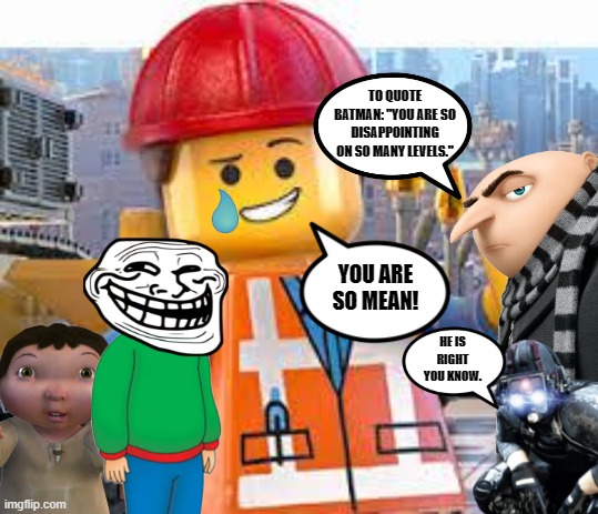 random meme 3. | TO QUOTE BATMAN: "YOU ARE SO DISAPPOINTING ON SO MANY LEVELS."; YOU ARE SO MEAN! HE IS RIGHT YOU KNOW. | image tagged in lego movie emmet | made w/ Imgflip meme maker