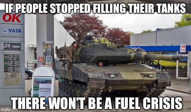 Fuel crisis | IF PEOPLE STOPPED FILLING THEIR TANKS; THERE WON’T BE A FUEL CRISIS | image tagged in fuel,prices,tanks,petrol,shortage,funny | made w/ Imgflip meme maker
