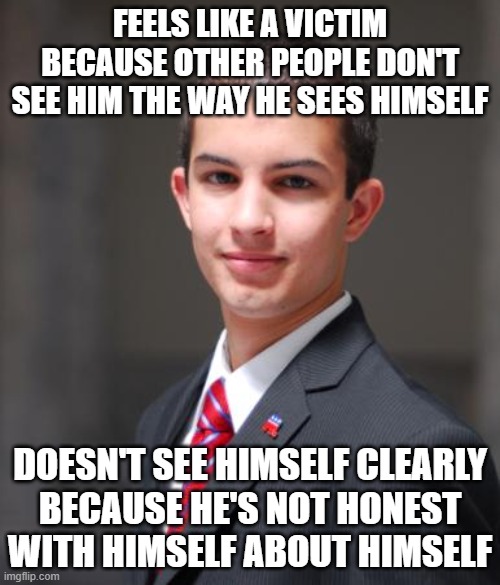 When You're Not The Man You Want Other People To Think You Are | FEELS LIKE A VICTIM BECAUSE OTHER PEOPLE DON'T SEE HIM THE WAY HE SEES HIMSELF; DOESN'T SEE HIMSELF CLEARLY
BECAUSE HE'S NOT HONEST
WITH HIMSELF ABOUT HIMSELF | image tagged in college conservative,social anxiety,victim,ego,narcissism,conservative logic | made w/ Imgflip meme maker