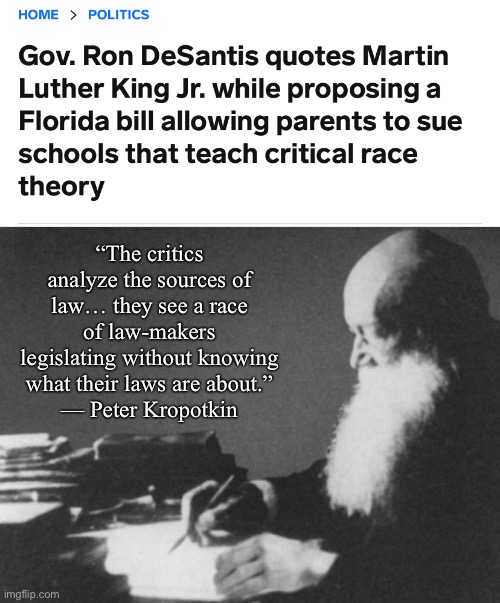 GOP governors signing laws to fix problems that don’t exist | “The critics analyze the sources of law… they see a race of law-makers legislating without knowing what their laws are about.”
— Peter Kropotkin | image tagged in crt,critical race theory,desantis,conservative logic,kropotkin,anarchism | made w/ Imgflip meme maker