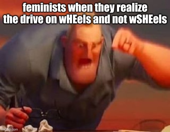wHEels and wSHEels | feminists when they realize the drive on wHEels and not wSHEels | image tagged in mr incredible mad | made w/ Imgflip meme maker