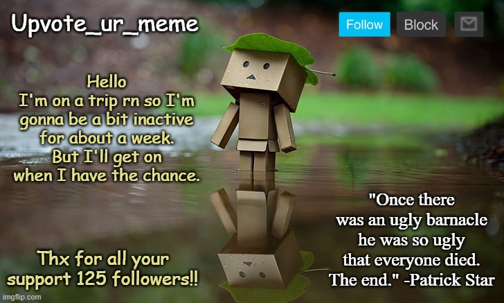 Hi | Hello
I'm on a trip rn so I'm gonna be a bit inactive for about a week. But I'll get on when I have the chance. Thx for all your support 125 followers!! | image tagged in upvote_ur_meme announcement template,trip,announcement | made w/ Imgflip meme maker