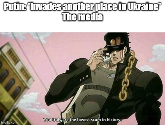The lowest scum in history | Putin: *Invades another place in Ukraine*
The media | image tagged in the lowest scum in history | made w/ Imgflip meme maker
