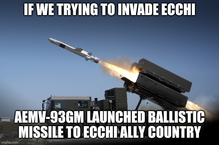 IF WE TRYING TO INVADE ECCHI; AEMV-93GM LAUNCHED BALLISTIC MISSILE TO ECCHI ALLY COUNTRY | made w/ Imgflip meme maker