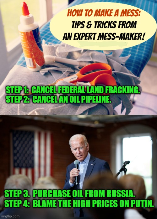 What a disgrace | STEP 1:  CANCEL FEDERAL LAND FRACKING.
STEP 2:  CANCEL AN OIL PIPELINE. STEP 3.  PURCHASE OIL FROM RUSSIA.
STEP 4:  BLAME THE HIGH PRICES ON PUTIN. | image tagged in joe biden speech patriotic,gas,prices,gas prices,buy,tesla | made w/ Imgflip meme maker