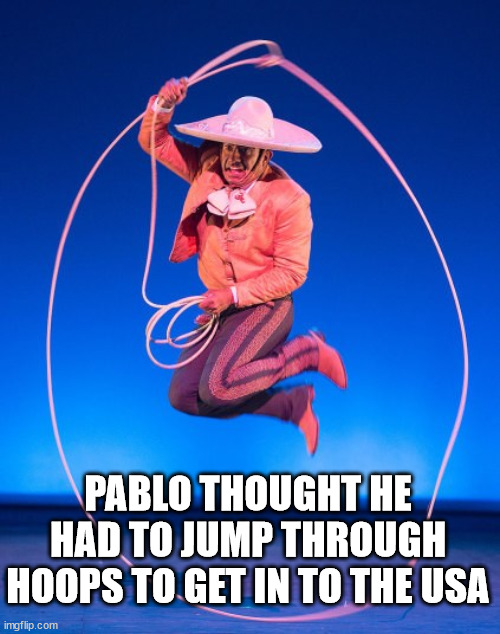 PABLO THOUGHT HE HAD TO JUMP THROUGH HOOPS TO GET IN TO THE USA | image tagged in eye roll | made w/ Imgflip meme maker