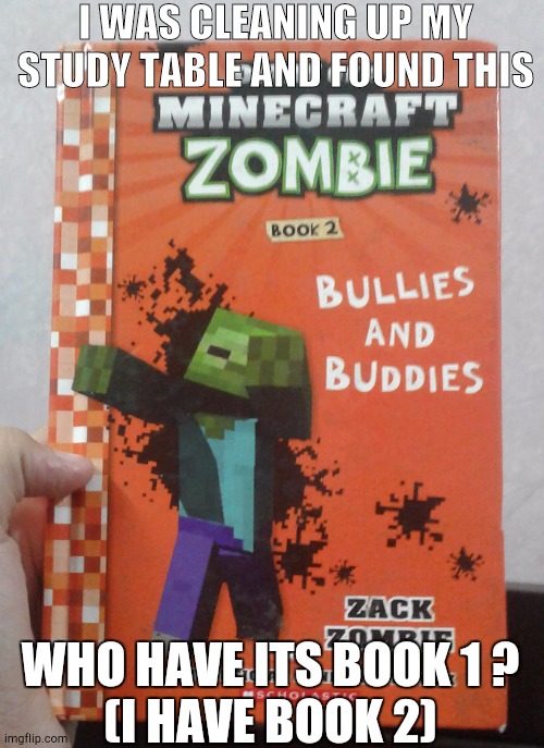 My first meme in mincraft(just telling cause no odeo what to put) | I WAS CLEANING UP MY STUDY TABLE AND FOUND THIS; WHO HAVE ITS BOOK 1 ?
(I HAVE BOOK 2) | image tagged in mincraft | made w/ Imgflip meme maker