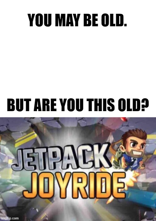 jetpack joyride | YOU MAY BE OLD. BUT ARE YOU THIS OLD? | image tagged in blank white template,jetpack joyride | made w/ Imgflip meme maker