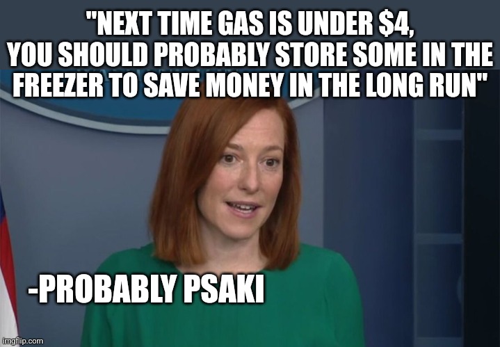 Circle Back Psaki | "NEXT TIME GAS IS UNDER $4, YOU SHOULD PROBABLY STORE SOME IN THE FREEZER TO SAVE MONEY IN THE LONG RUN"; -PROBABLY PSAKI | image tagged in circle back psaki | made w/ Imgflip meme maker