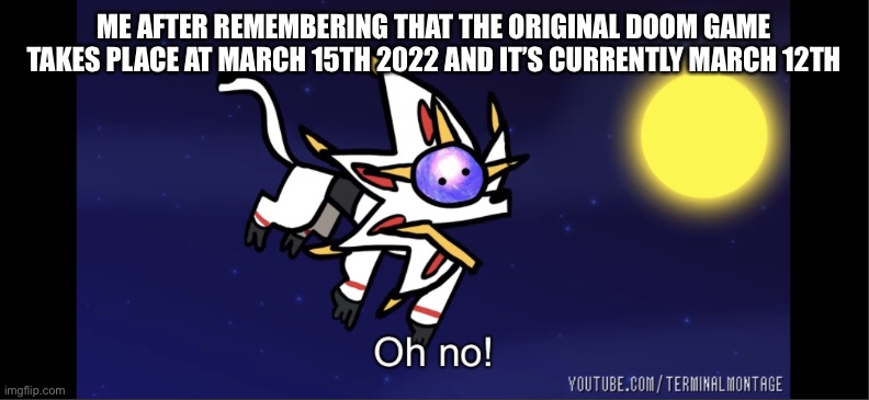 We are all going to die | ME AFTER REMEMBERING THAT THE ORIGINAL DOOM GAME TAKES PLACE AT MARCH 15TH 2022 AND IT’S CURRENTLY MARCH 12TH | image tagged in solgaleo oh no | made w/ Imgflip meme maker