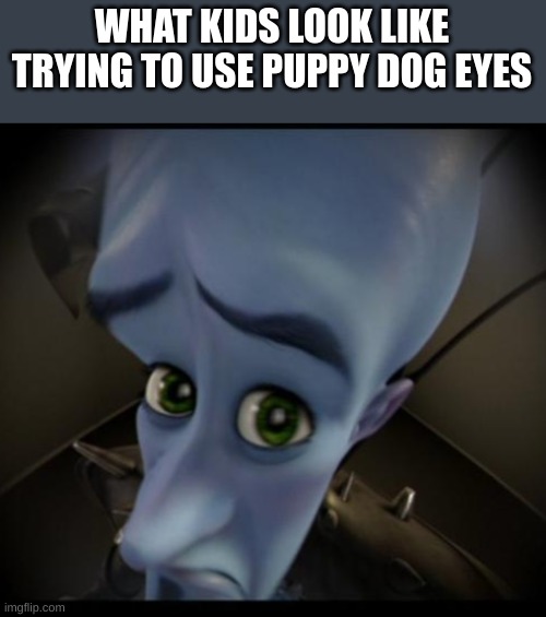 Megamind peeking | WHAT KIDS LOOK LIKE TRYING TO USE PUPPY DOG EYES | image tagged in no bitches | made w/ Imgflip meme maker