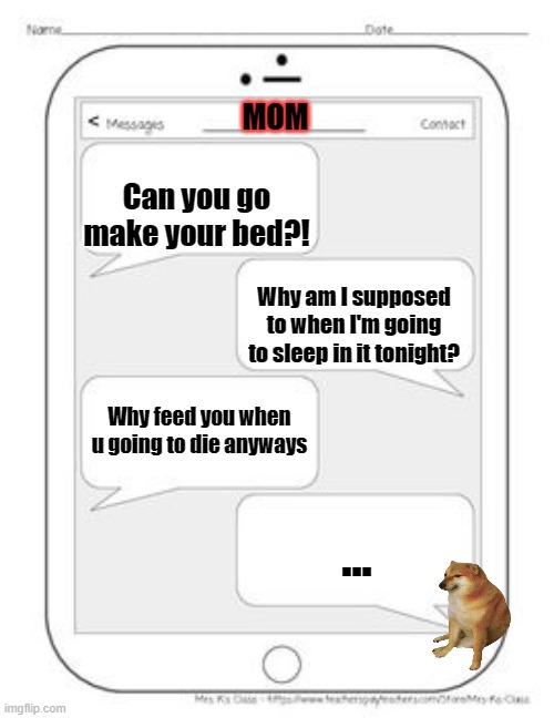 Random meme day 2 | MOM; Can you go make your bed?! Why am I supposed to when I'm going to sleep in it tonight? Why feed you when u going to die anyways; ... | image tagged in text messages | made w/ Imgflip meme maker