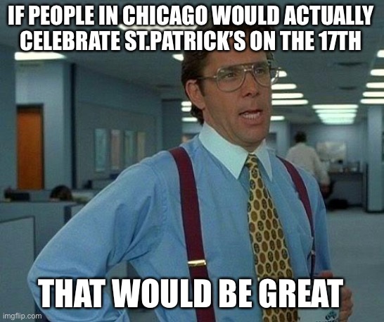 That Would Be Great | IF PEOPLE IN CHICAGO WOULD ACTUALLY CELEBRATE ST.PATRICK’S ON THE 17TH; THAT WOULD BE GREAT | image tagged in memes,that would be great | made w/ Imgflip meme maker