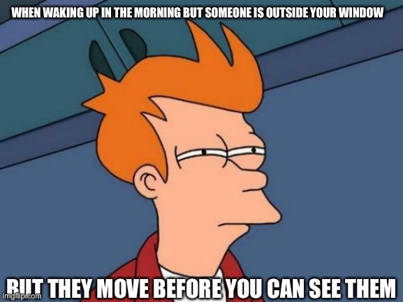 Futurama Fry Meme | WHEN WAKING UP IN THE MORNING BUT SOMEONE IS OUTSIDE YOUR WINDOW; BUT THEY MOVE BEFORE YOU CAN SEE THEM | image tagged in memes,futurama fry | made w/ Imgflip meme maker