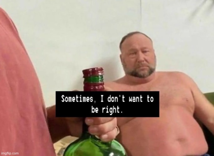 Sometimes… I Don’t Want To Be Right. | image tagged in alex jones,nwo police state,inflation,end of the world,political meme | made w/ Imgflip meme maker