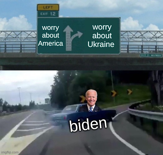 Left Exit 12 Off Ramp | worry about America; worry about Ukraine; biden | image tagged in memes,left exit 12 off ramp | made w/ Imgflip meme maker