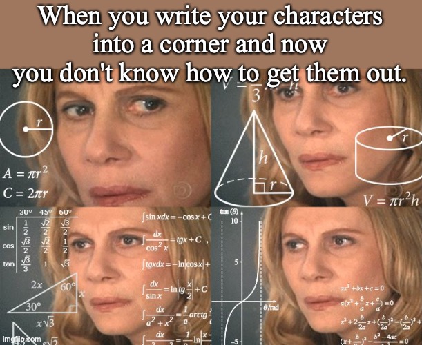 Calculating meme | When you write your characters into a corner and now you don't know how to get them out. | image tagged in calculating meme,writing | made w/ Imgflip meme maker