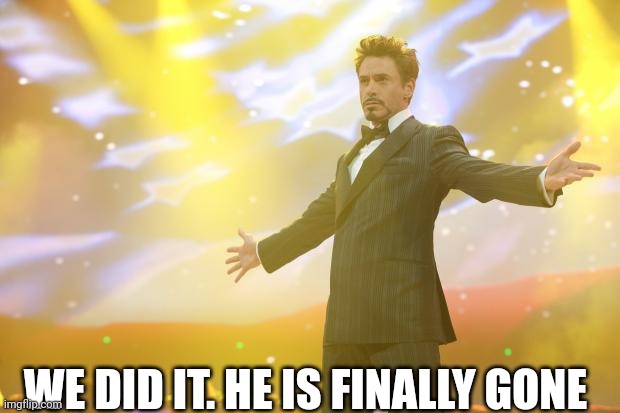 Tony Stark success | WE DID IT. HE IS FINALLY GONE | image tagged in tony stark success | made w/ Imgflip meme maker