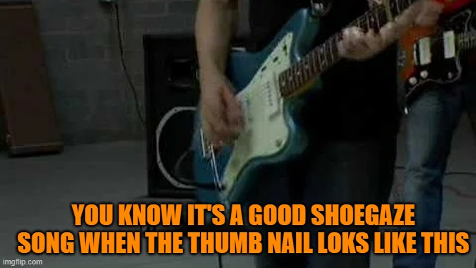 Shoegaze song | YOU KNOW IT'S A GOOD SHOEGAZE SONG WHEN THE THUMB NAIL LOKS LIKE THIS | image tagged in jazzmaster,shoegaze,ambient,music,space rock,psychedelia | made w/ Imgflip meme maker