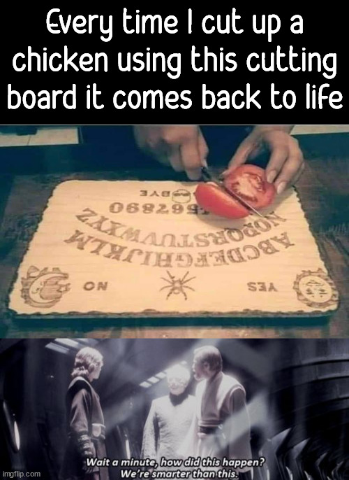 I wonder why this happens to me? |  Every time I cut up a chicken using this cutting board it comes back to life | image tagged in we are smarter then this,ouija board,cutting,chicken | made w/ Imgflip meme maker
