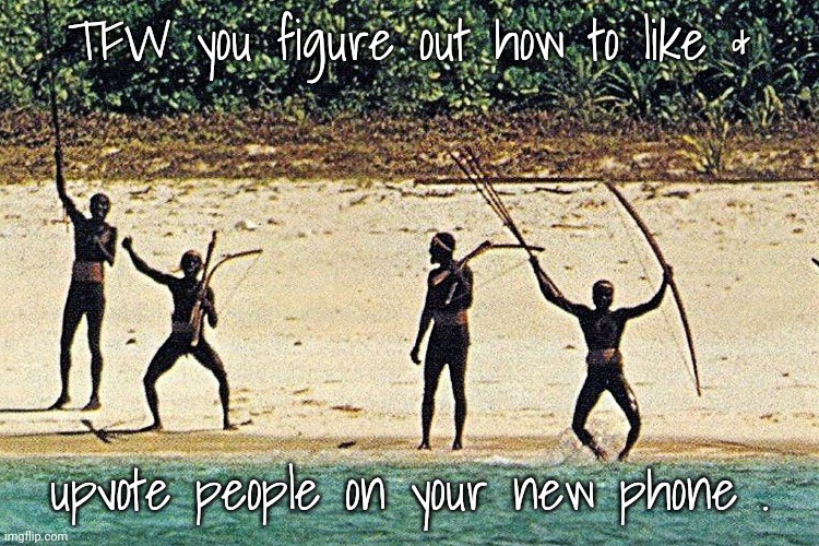 Able to share good vibes. |  TFW you figure out how to like &; upvote people on your new phone . | image tagged in north sentinel island natives,this one sparks joy | made w/ Imgflip meme maker