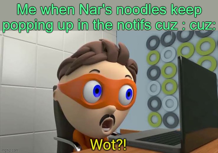 . | Me when Nar's noodles keep popping up in the notifs cuz : cuz: | image tagged in protegent wot | made w/ Imgflip meme maker