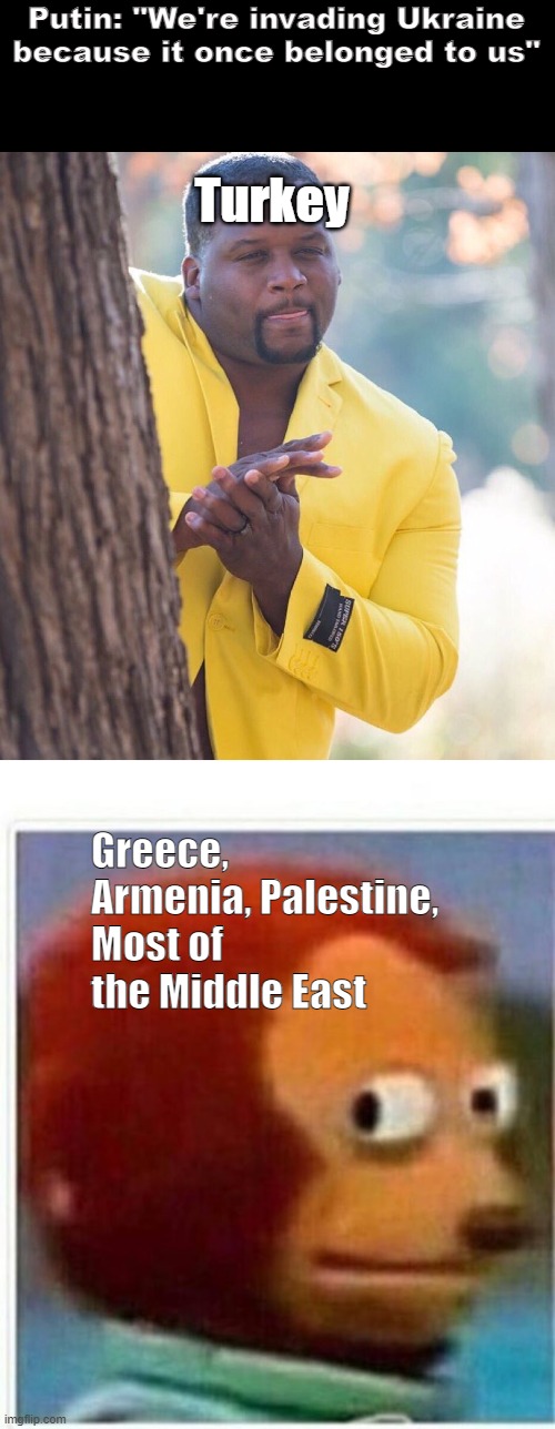 Putin Ukraine War memes | Putin: "We're invading Ukraine because it once belonged to us"; Turkey; Greece, Armenia, Palestine, Most of the Middle East | image tagged in black guy hiding behind tree,memes,monkey puppet | made w/ Imgflip meme maker