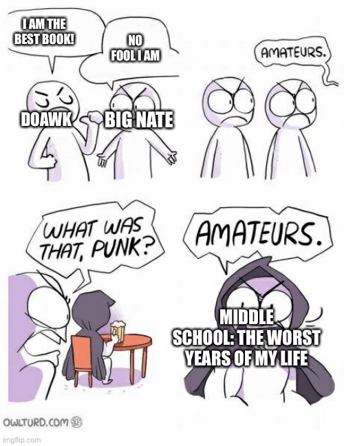 Amateurs | I AM THE BEST BOOK! NO FOOL I AM; DOAWK; BIG NATE; MIDDLE SCHOOL: THE WORST YEARS OF MY LIFE | image tagged in amateurs,ENSLAVETHEMOLLUSK | made w/ Imgflip meme maker