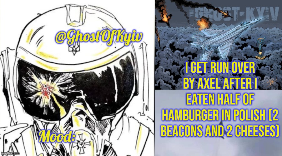 I GET RUN OVER BY AXEL AFTER I EATEN HALF OF HAMBURGER IN POLISH (2 BEACONS AND 2 CHEESES) | image tagged in ghostofkyiv annoucment | made w/ Imgflip meme maker