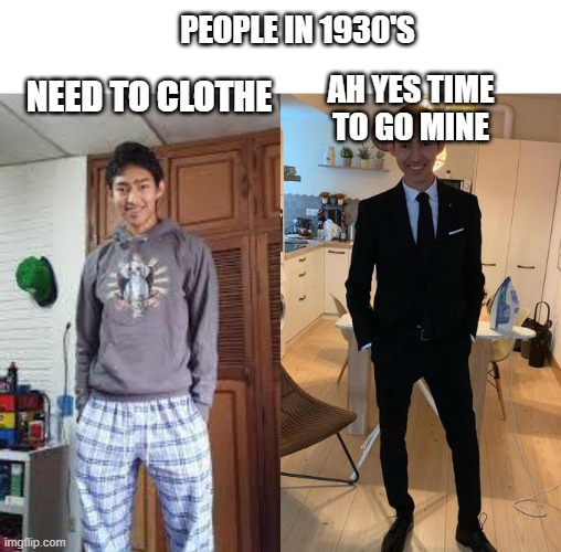 the when | PEOPLE IN 1930'S; NEED TO CLOTHE; AH YES TIME TO GO MINE | image tagged in fernanfloo dresses up | made w/ Imgflip meme maker