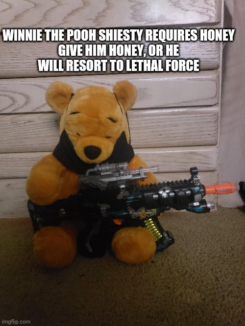 Shitpost moment. And yes, this is just an outfitted plush a friend of mine nicknamed Pooh Shitty | WINNIE THE POOH SHIESTY REQUIRES HONEY

GIVE HIM HONEY, OR HE WILL RESORT TO LETHAL FORCE | made w/ Imgflip meme maker