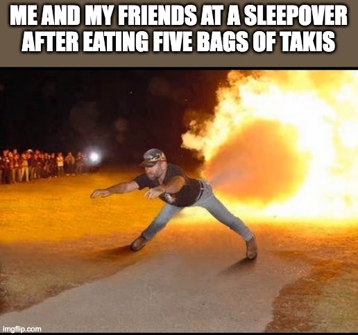 SPICY | ME AND MY FRIENDS AT A SLEEPOVER AFTER EATING FIVE BAGS OF TAKIS | image tagged in man farting fire,sleepover,friends,memes,funny,spicy | made w/ Imgflip meme maker