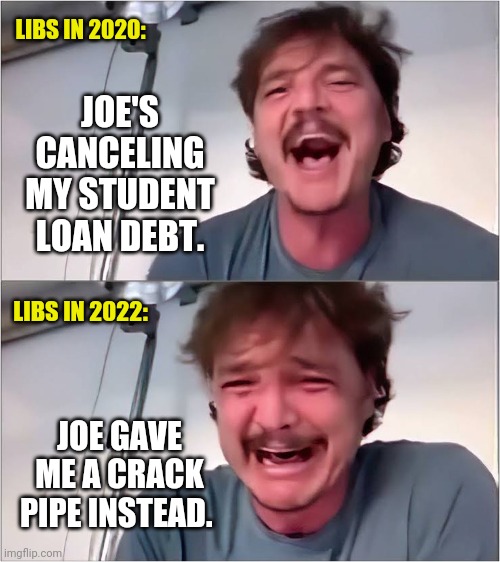 And a whole lot less in your pocket. | LIBS IN 2020:; JOE'S CANCELING MY STUDENT LOAN DEBT. LIBS IN 2022:; JOE GAVE ME A CRACK PIPE INSTEAD. | image tagged in memes | made w/ Imgflip meme maker