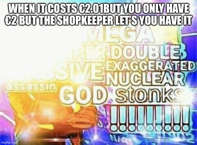 mega stonks | WHEN IT COSTS €2.01BUT YOU ONLY HAVE €2 BUT THE SHOPKEEPER LET’S YOU HAVE IT | image tagged in mega stonks,funny memes | made w/ Imgflip meme maker