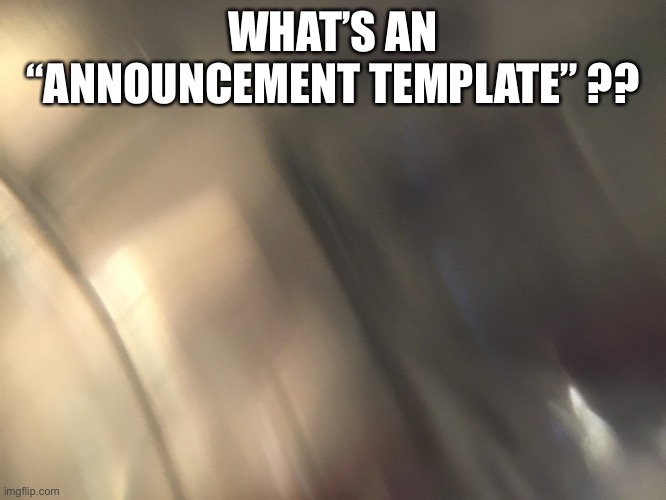 WHAT’S AN “ANNOUNCEMENT TEMPLATE” ?? | made w/ Imgflip meme maker