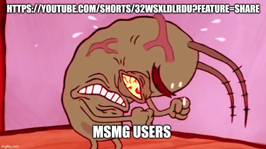 https://youtube.com/shorts/32WsXlDLrdU?feature=share | HTTPS://YOUTUBE.COM/SHORTS/32WSXLDLRDU?FEATURE=SHARE; MSMG USERS | image tagged in triggered plankton | made w/ Imgflip meme maker