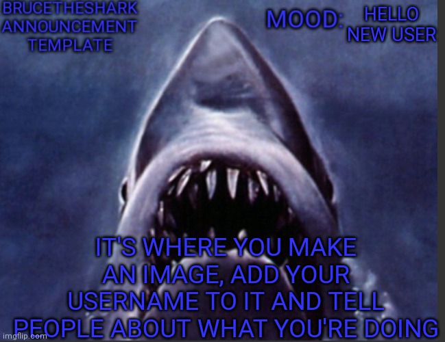 BruceTheShark announcement temp | HELLO NEW USER IT'S WHERE YOU MAKE AN IMAGE, ADD YOUR USERNAME TO IT AND TELL PEOPLE ABOUT WHAT YOU'RE DOING | image tagged in brucetheshark announcement temp | made w/ Imgflip meme maker