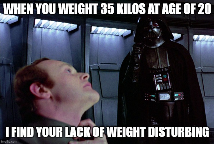 Star wars darth  wader | WHEN YOU WEIGHT 35 KILOS AT AGE OF 20; I FIND YOUR LACK OF WEIGHT DISTURBING | image tagged in darth vader force choke | made w/ Imgflip meme maker