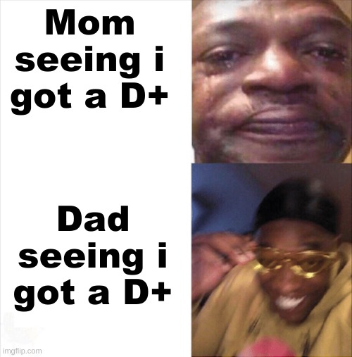 Sad Happy | Mom seeing i got a D+; Dad seeing i got a D+ | image tagged in sad happy | made w/ Imgflip meme maker