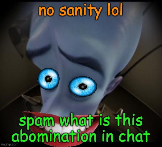 why? WHY? WHY DOES THIS EXIST? | no sanity lol; spam what is this abomination in chat | image tagged in no bitches | made w/ Imgflip meme maker