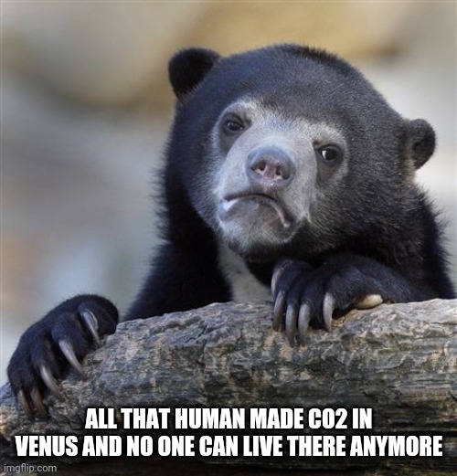 Confession Bear Meme | ALL THAT HUMAN MADE CO2 IN VENUS AND NO ONE CAN LIVE THERE ANYMORE | image tagged in memes,confession bear | made w/ Imgflip meme maker