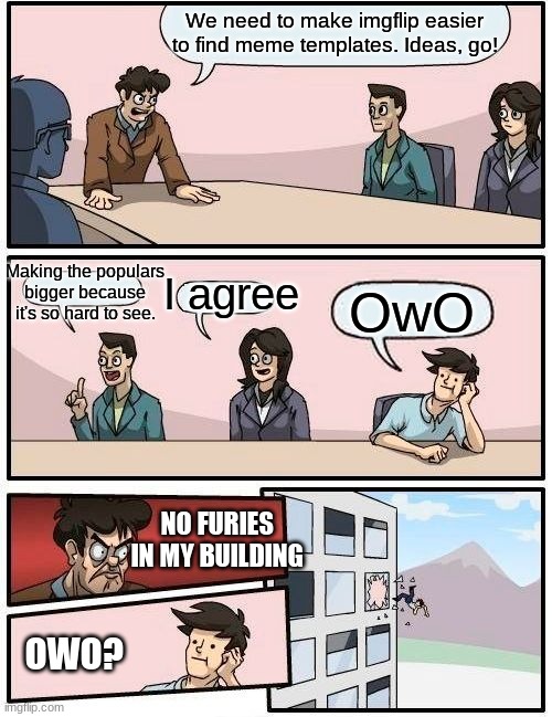 No furries | We need to make imgflip easier to find meme templates. Ideas, go! Making the populars bigger because it's so hard to see. I agree; OwO; NO FURIES IN MY BUILDING; OWO? | image tagged in memes,boardroom meeting suggestion | made w/ Imgflip meme maker