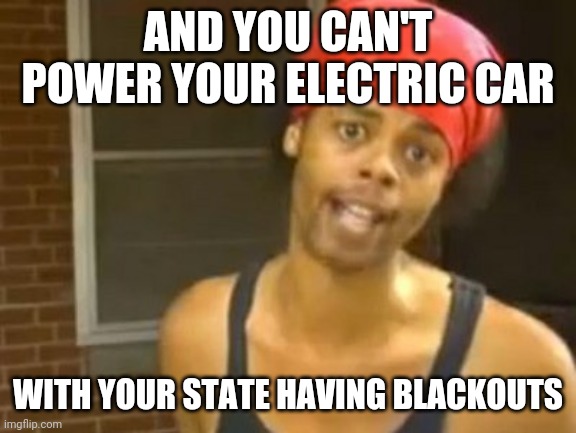 Hide Yo Kids Hide Yo Wife | AND YOU CAN'T POWER YOUR ELECTRIC CAR; WITH YOUR STATE HAVING BLACKOUTS | image tagged in memes,hide yo kids hide yo wife | made w/ Imgflip meme maker