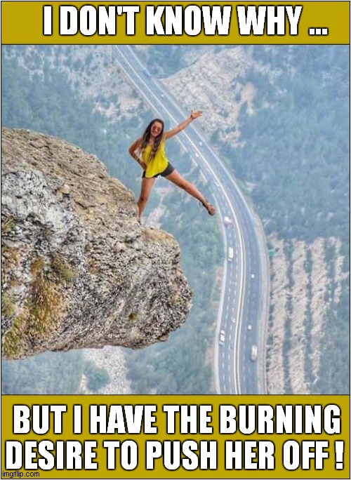 That's Way Too High ! | I DON'T KNOW WHY ... BUT I HAVE THE BURNING DESIRE TO PUSH HER OFF ! | image tagged in height,pushing,vertigo,front page | made w/ Imgflip meme maker