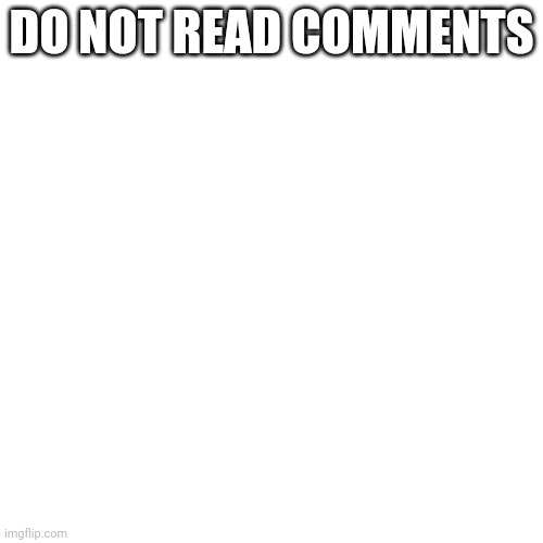 Blank Transparent Square | DO NOT READ COMMENTS | image tagged in memes,blank transparent square | made w/ Imgflip meme maker