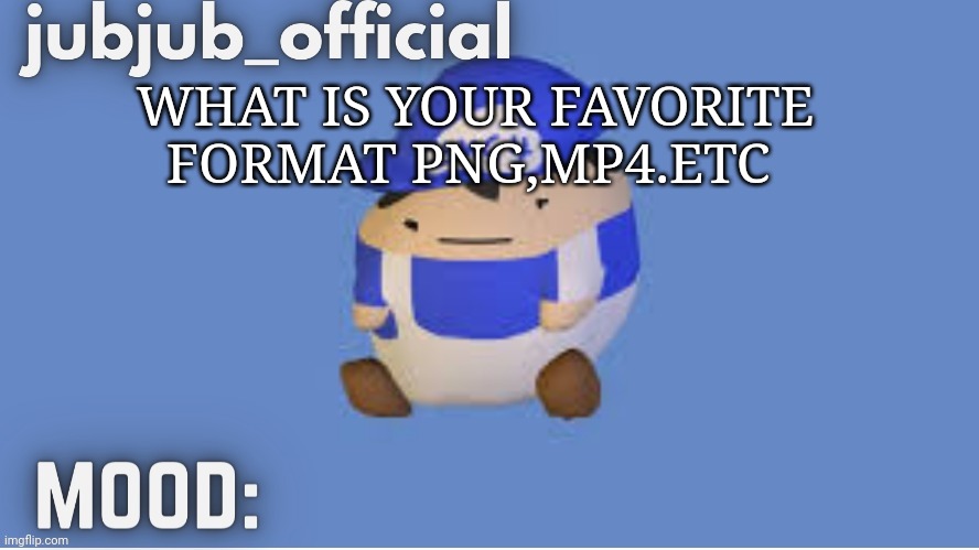 jubjub_officials temp | WHAT IS YOUR FAVORITE FORMAT PNG,MP4.ETC | image tagged in jubjub_officials temp | made w/ Imgflip meme maker