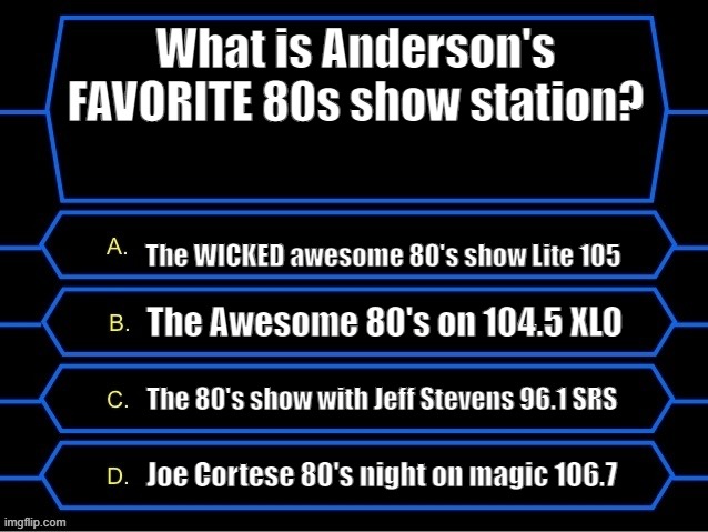 Anderson's favorite 80s night radio show! | What is Anderson's FAVORITE 80s show station? The WICKED awesome 80's show Lite 105; The Awesome 80's on 104.5 XLO; The 80's show with Jeff Stevens 96.1 SRS; Joe Cortese 80's night on magic 106.7 | image tagged in who wants to be a millionaire question fixed textboxes,1980's | made w/ Imgflip meme maker