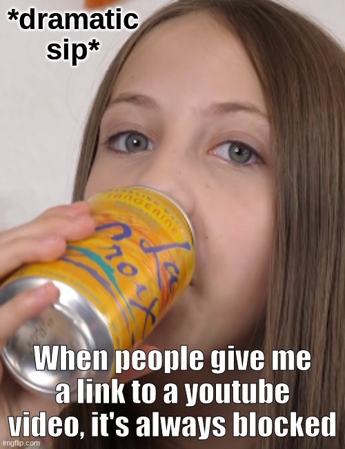 It makes me want to know what the video is | When people give me a link to a youtube video, it's always blocked | image tagged in dramatic sip | made w/ Imgflip meme maker