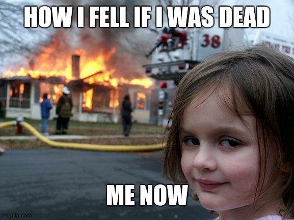 Disaster Girl | HOW I FELL IF I WAS DEAD; ME NOW | image tagged in memes,disaster girl | made w/ Imgflip meme maker
